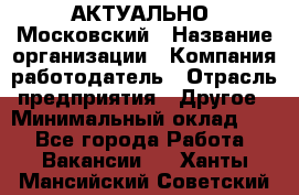 АКТУАЛЬНО. Московский › Название организации ­ Компания-работодатель › Отрасль предприятия ­ Другое › Минимальный оклад ­ 1 - Все города Работа » Вакансии   . Ханты-Мансийский,Советский г.